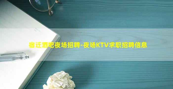 宿迁酒吧夜场招聘-夜场KTV求职招聘信息