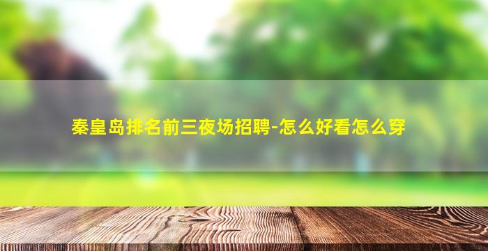 秦皇岛排名前三夜场招聘-怎么好看怎么穿