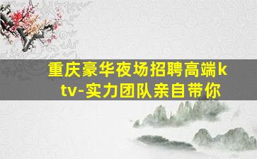 重庆豪华夜场招聘高端ktv-实力团队亲自带你